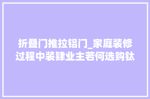 折叠门推拉铝门_家庭装修过程中装肄业主若何选购钛镁合金门