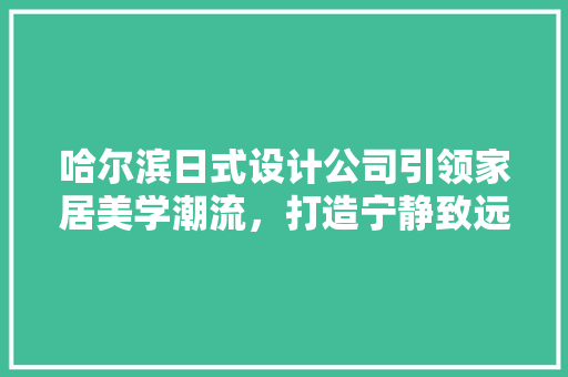 哈尔滨日式设计公司引领家居美学潮流，打造宁静致远之居