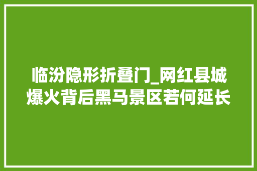 临汾隐形折叠门_网红县城爆火背后黑马景区若何延长保鲜期 复合门