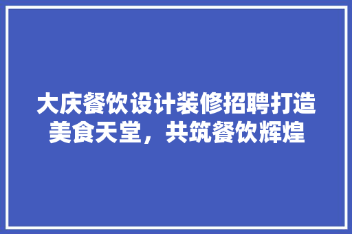 大庆餐饮设计装修招聘打造美食天堂，共筑餐饮辉煌