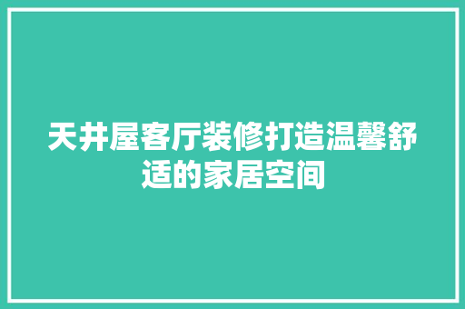 天井屋客厅装修打造温馨舒适的家居空间