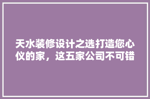 天水装修设计之选打造您心仪的家，这五家公司不可错过！