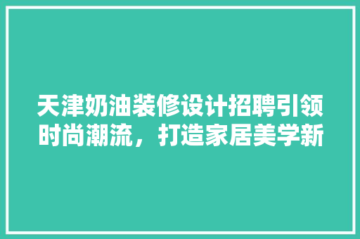 天津奶油装修设计招聘引领时尚潮流，打造家居美学新境界 铝合金门