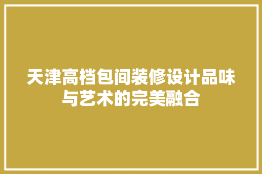 天津高档包间装修设计品味与艺术的完美融合