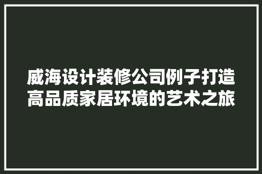 威海设计装修公司例子打造高品质家居环境的艺术之旅