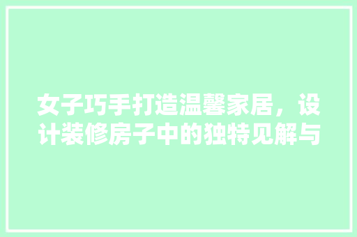 女子巧手打造温馨家居，设计装修房子中的独特见解与灵感