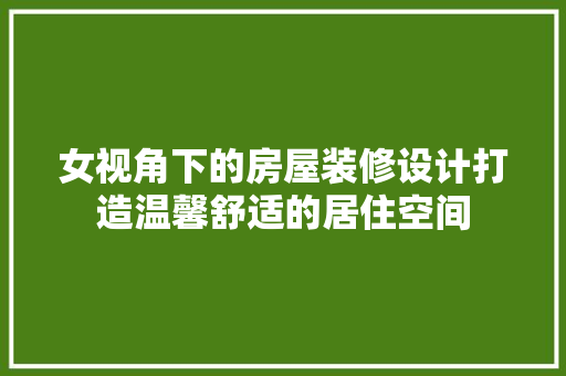 女视角下的房屋装修设计打造温馨舒适的居住空间