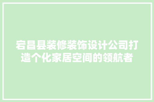 宕昌县装修装饰设计公司打造个化家居空间的领航者