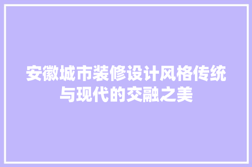 安徽城市装修设计风格传统与现代的交融之美