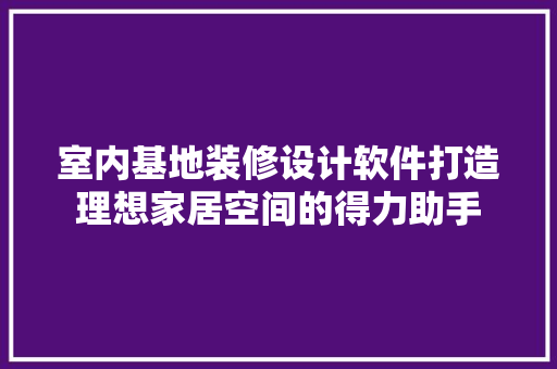 室内基地装修设计软件打造理想家居空间的得力助手