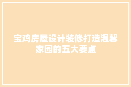 宝鸡房屋设计装修打造温馨家园的五大要点