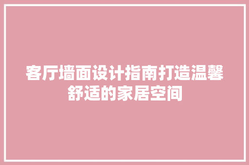 客厅墙面设计指南打造温馨舒适的家居空间