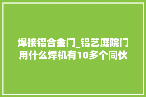 焊接铝合金门_铝艺庭院门用什么焊机有10多个同伙不知道我这里给大年夜家说清楚
