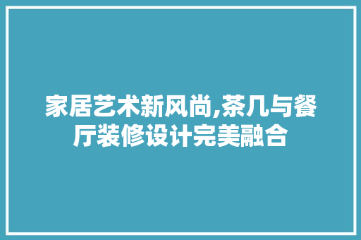 家居艺术新风尚,茶几与餐厅装修设计完美融合
