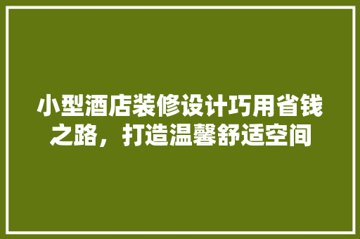 小型酒店装修设计巧用省钱之路，打造温馨舒适空间