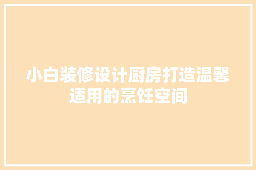 小白装修设计厨房打造温馨适用的烹饪空间