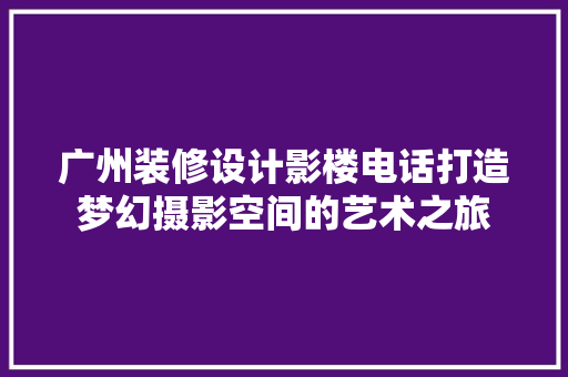 广州装修设计影楼电话打造梦幻摄影空间的艺术之旅