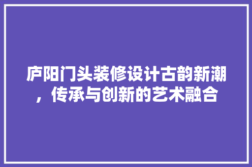 庐阳门头装修设计古韵新潮，传承与创新的艺术融合