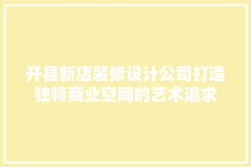 开县新店装修设计公司打造独特商业空间的艺术追求