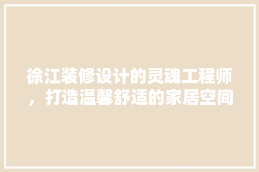 徐江装修设计的灵魂工程师，打造温馨舒适的家居空间