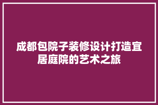 成都包院子装修设计打造宜居庭院的艺术之旅
