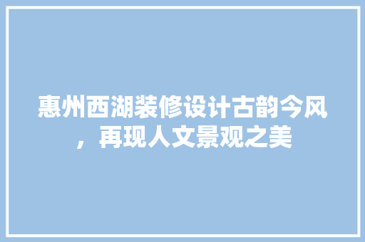 惠州西湖装修设计古韵今风，再现人文景观之美