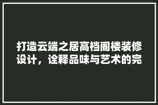 打造云端之居高档阁楼装修设计，诠释品味与艺术的完美融合