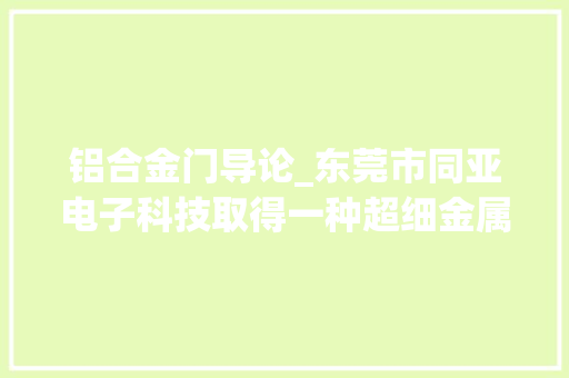 铝合金门导论_东莞市同亚电子科技取得一种超细金属丝高速过线导轮专利担保超细金属线的输送精度