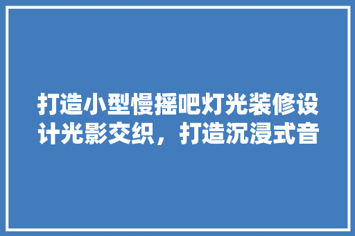 打造小型慢摇吧灯光装修设计光影交织，打造沉浸式音乐空间
