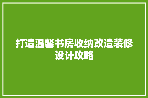 打造温馨书房收纳改造装修设计攻略