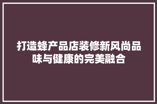 打造蜂产品店装修新风尚品味与健康的完美融合