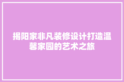 揭阳家非凡装修设计打造温馨家园的艺术之旅