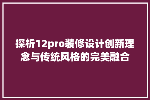 探析12pro装修设计创新理念与传统风格的完美融合