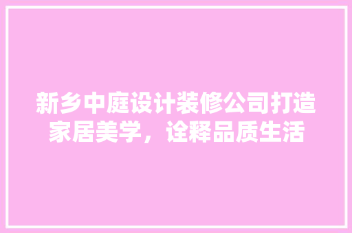 新乡中庭设计装修公司打造家居美学，诠释品质生活