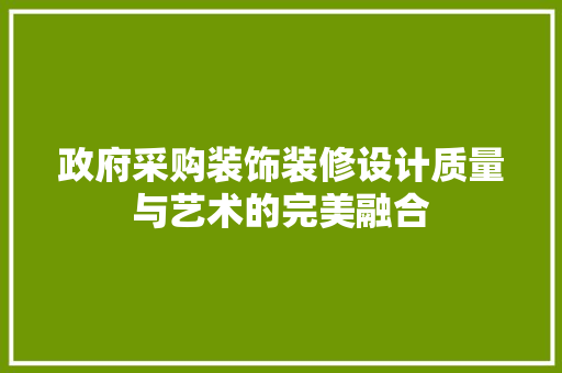 政府采购装饰装修设计质量与艺术的完美融合