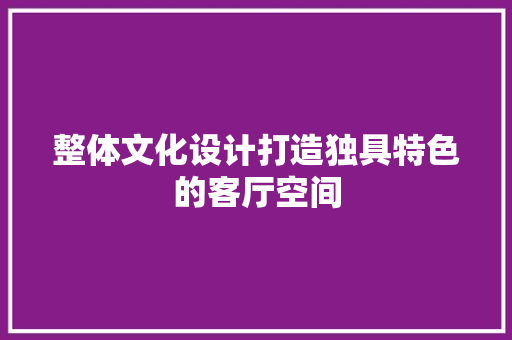 整体文化设计打造独具特色的客厅空间