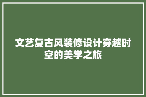 文艺复古风装修设计穿越时空的美学之旅