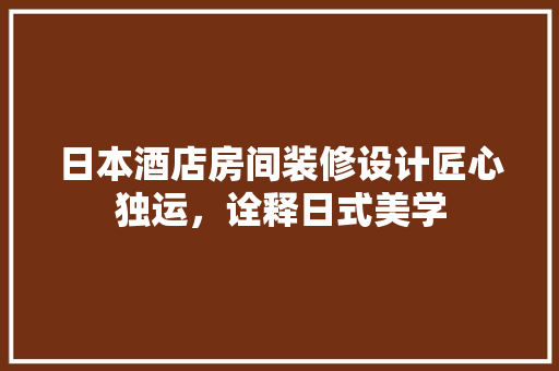 日本酒店房间装修设计匠心独运，诠释日式美学