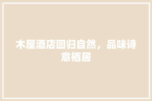 木屋酒店回归自然，品味诗意栖居 防火门