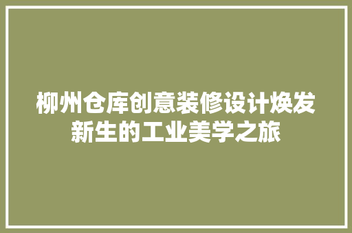 柳州仓库创意装修设计焕发新生的工业美学之旅
