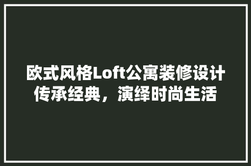 欧式风格Loft公寓装修设计传承经典，演绎时尚生活