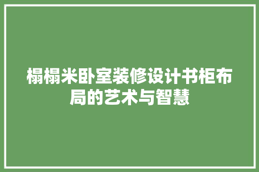 榻榻米卧室装修设计书柜布局的艺术与智慧