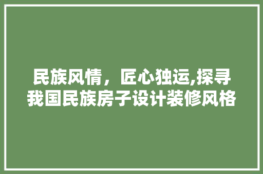 民族风情，匠心独运,探寻我国民族房子设计装修风格之美
