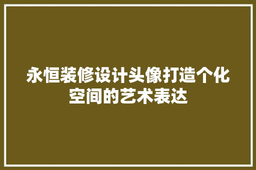 永恒装修设计头像打造个化空间的艺术表达
