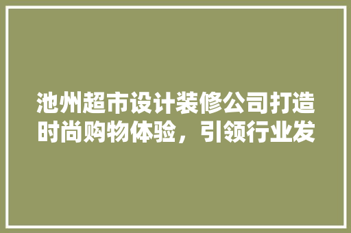 池州超市设计装修公司打造时尚购物体验，引领行业发展新风向