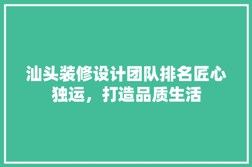 汕头装修设计团队排名匠心独运，打造品质生活