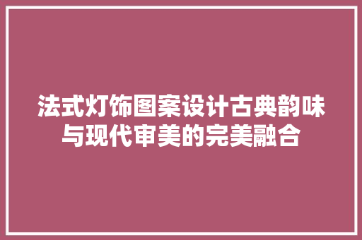 法式灯饰图案设计古典韵味与现代审美的完美融合