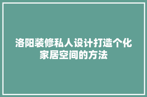 洛阳装修私人设计打造个化家居空间的方法