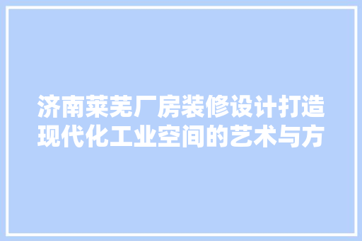 济南莱芜厂房装修设计打造现代化工业空间的艺术与方法