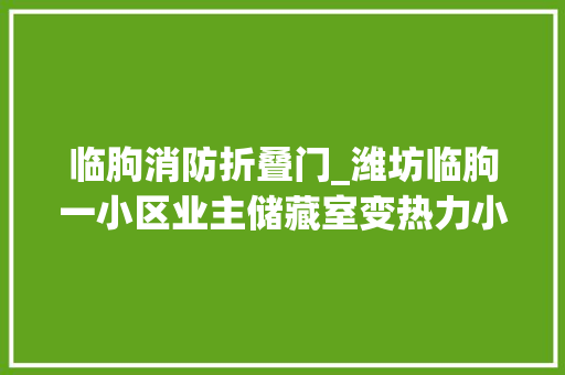 临朐消防折叠门_潍坊临朐一小区业主储藏室变热力小室物业撬了门锁换上新锁 实木门